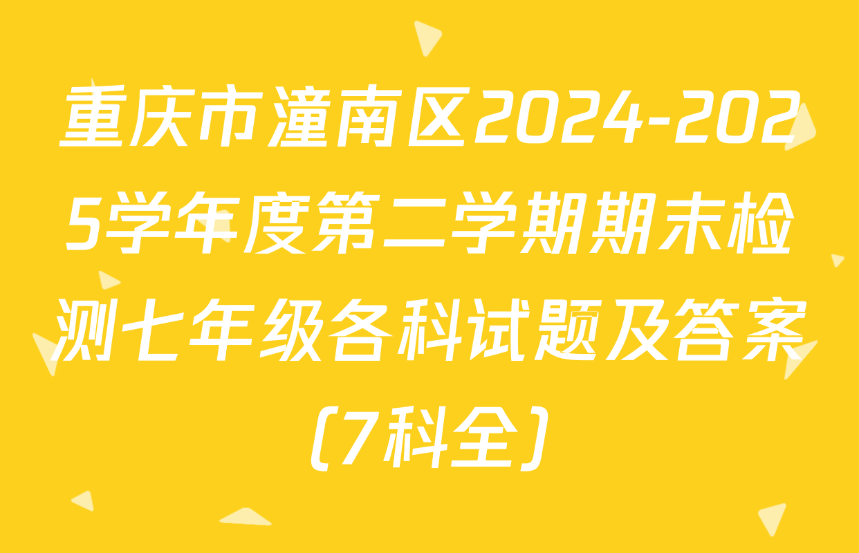重庆市潼南区2024-2025学年度第二学期期末检测七年级各科试题及答案（7科全）