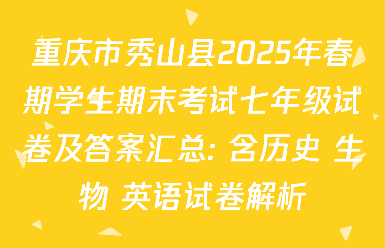重庆市秀山县2025年春期学生期末考试七年级试卷及答案汇总: 含历史 生物 英语试卷解析