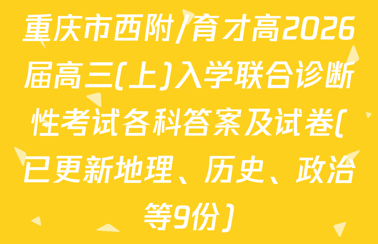 重庆市西附/育才高2026届高三(上)入学联合诊断性考试各科答案及试卷(已更新地理、历史、政治等9份)