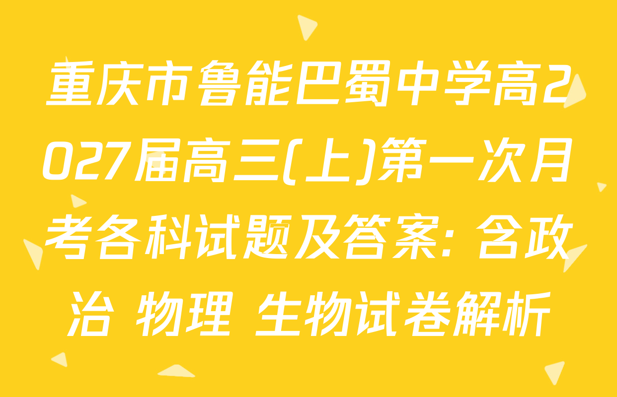 重庆市鲁能巴蜀中学高2027届高三(上)第一次月考各科试题及答案: 含政治 物理 生物试卷解析
