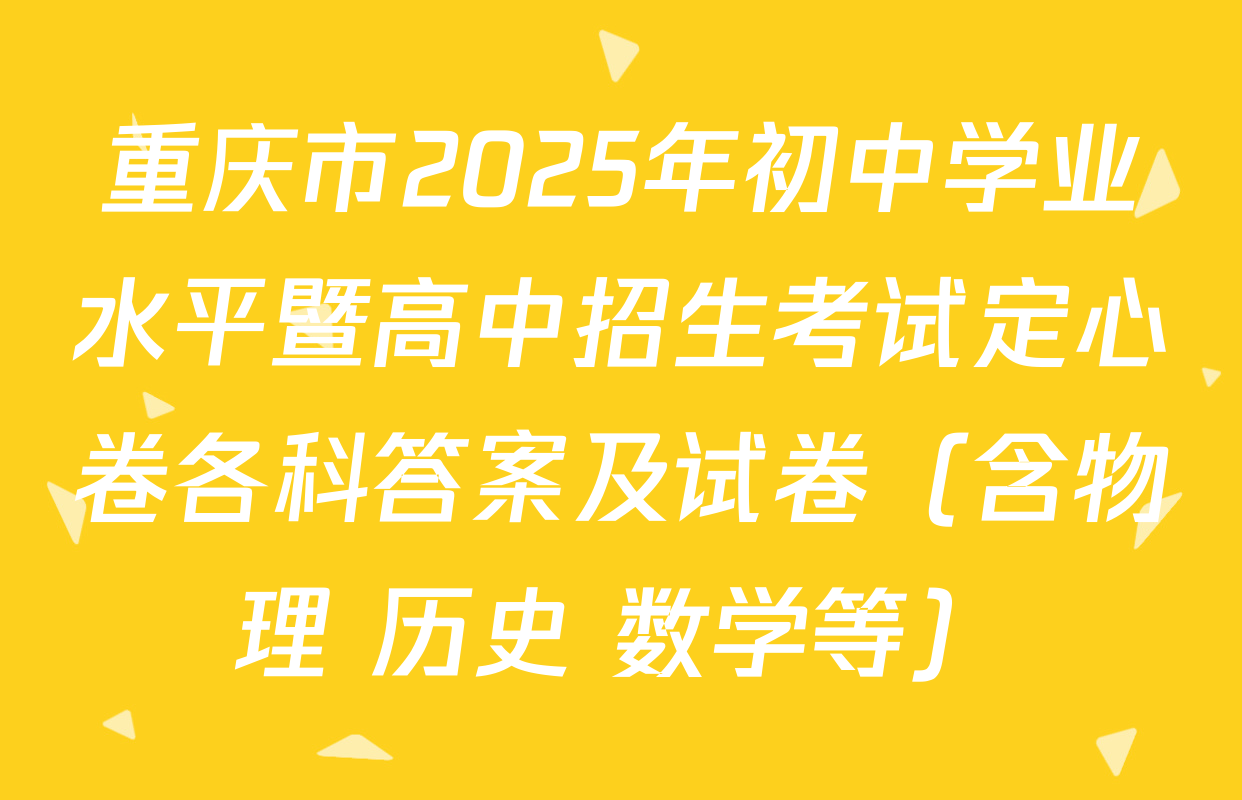 重庆市2025年初中学业水平暨高中招生考试定心卷各科答案及试卷（含物理 历史 数学等）