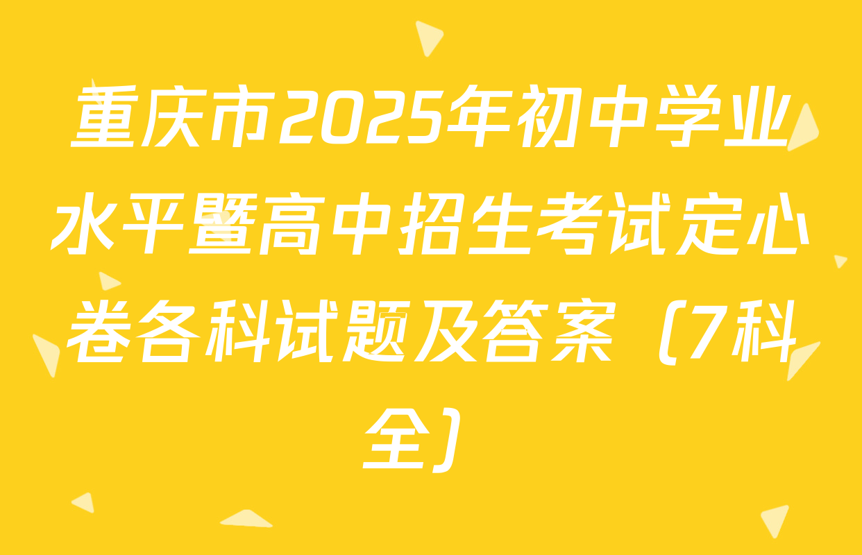 重庆市2025年初中学业水平暨高中招生考试定心卷各科试题及答案（7科全）
