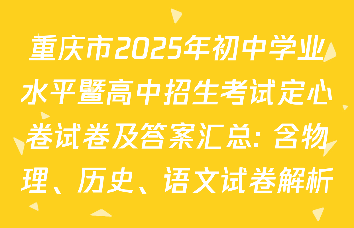 重庆市2025年初中学业水平暨高中招生考试定心卷试卷及答案汇总: 含物理、历史、语文试卷解析
