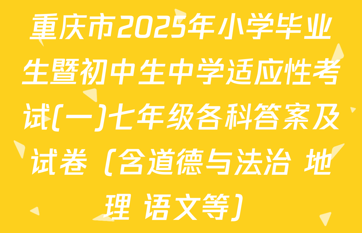 重庆市2025年小学毕业生暨初中生中学适应性考试(一)七年级各科答案及试卷（含道德与法治 地理 语文等）