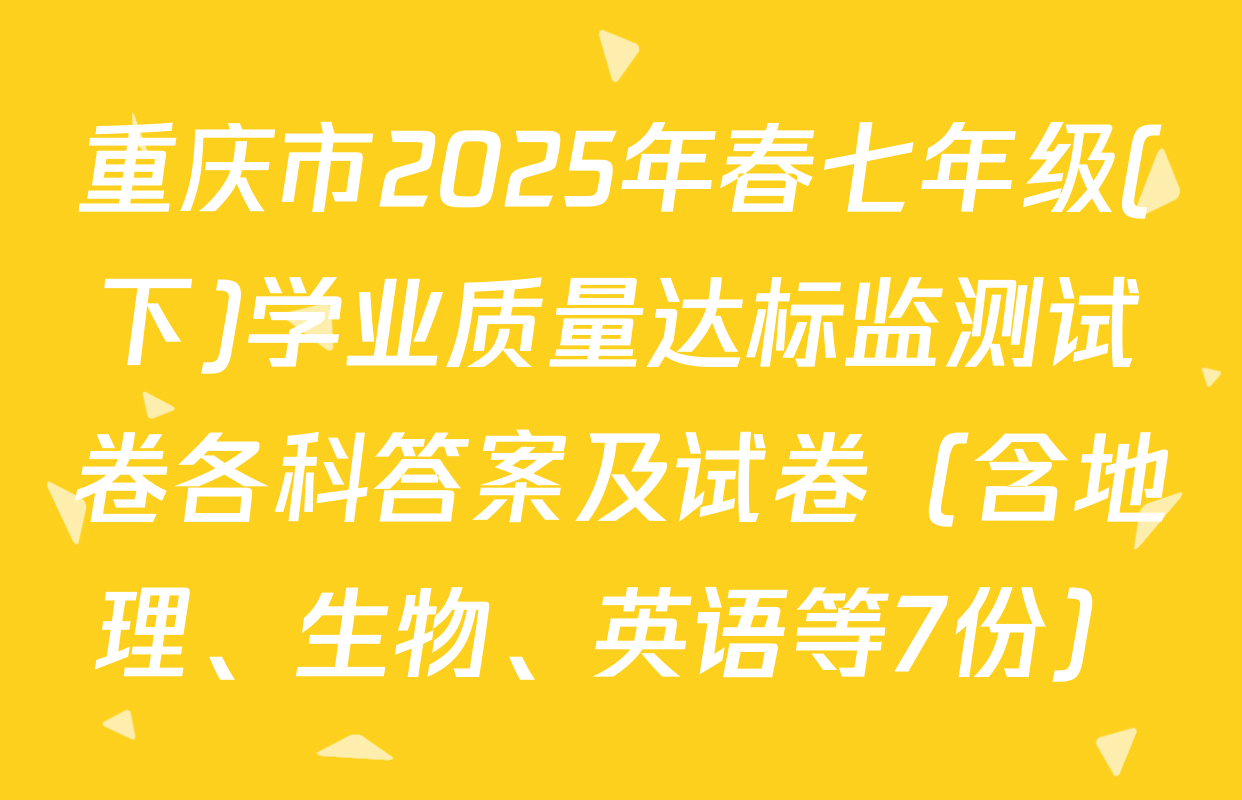 重庆市2025年春七年级(下)学业质量达标监测试卷各科答案及试卷（含地理、生物、英语等7份）