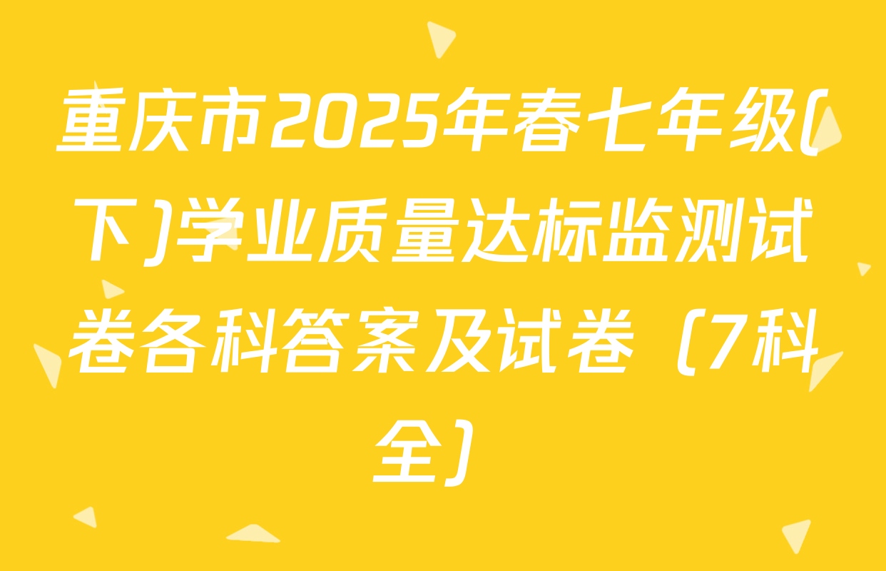 重庆市2025年春七年级(下)学业质量达标监测试卷各科答案及试卷（7科全）