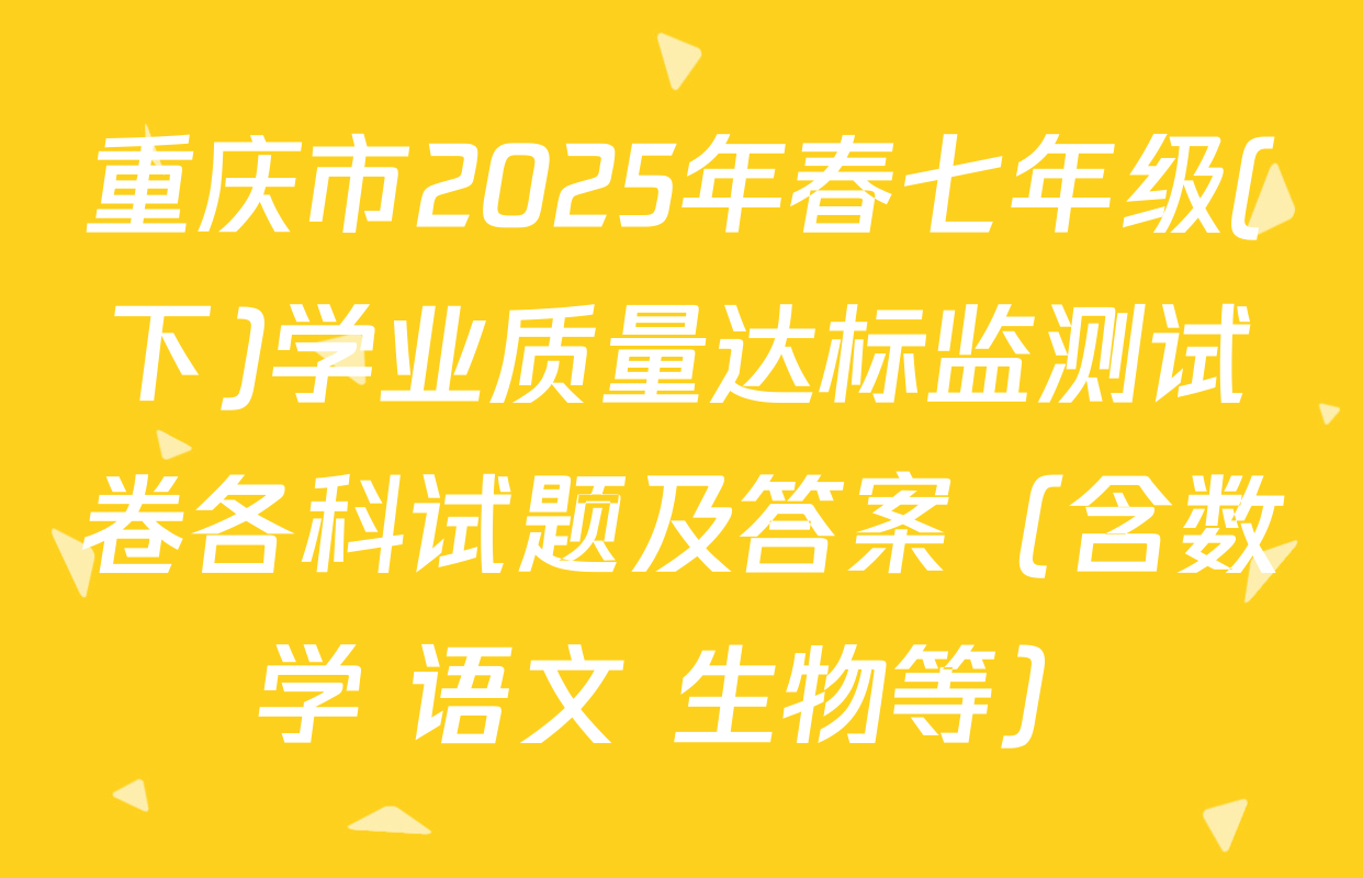 重庆市2025年春七年级(下)学业质量达标监测试卷各科试题及答案（含数学 语文 生物等）