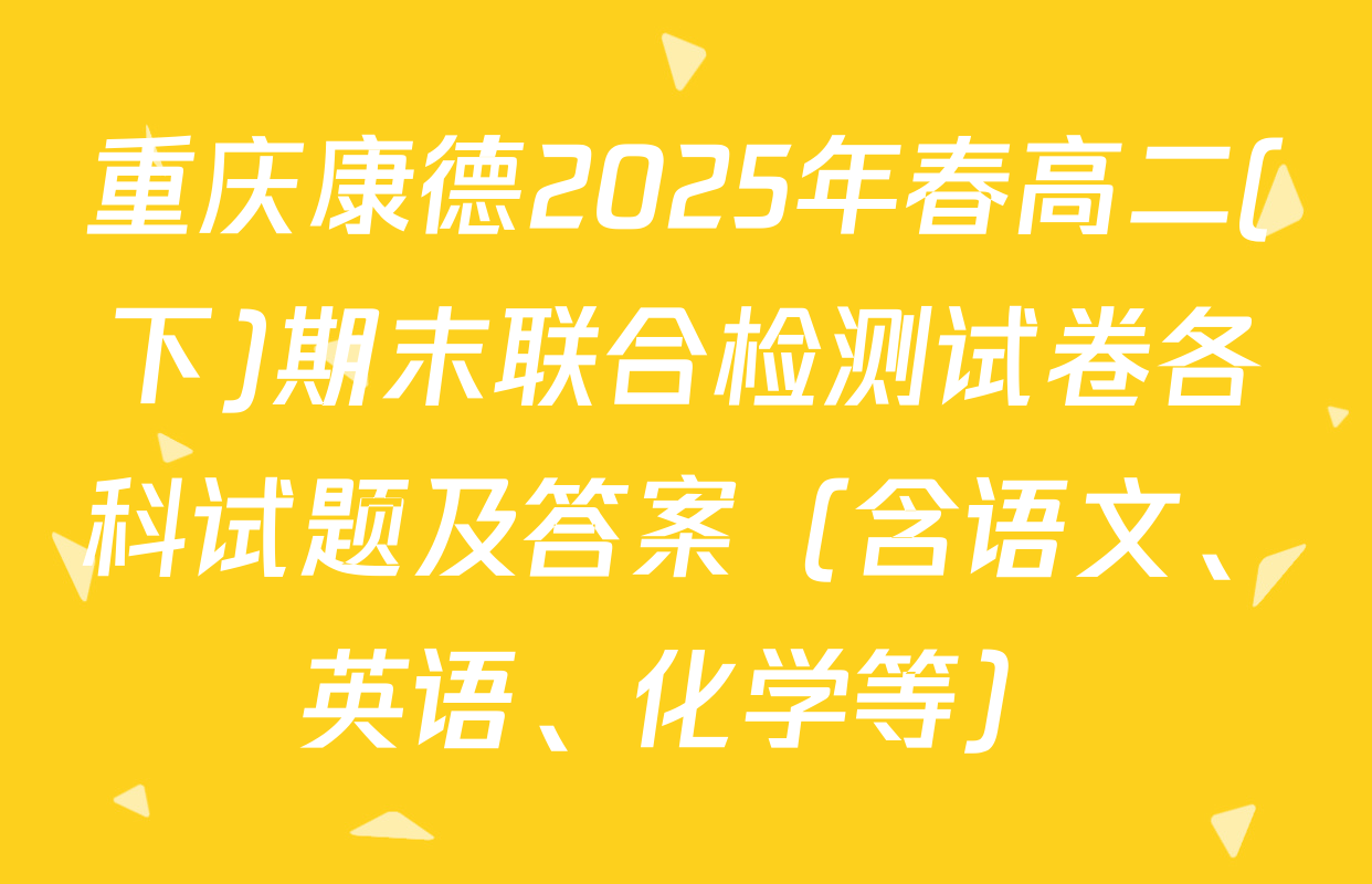 重庆康德2025年春高二(下)期末联合检测试卷各科试题及答案（含语文、英语、化学等）