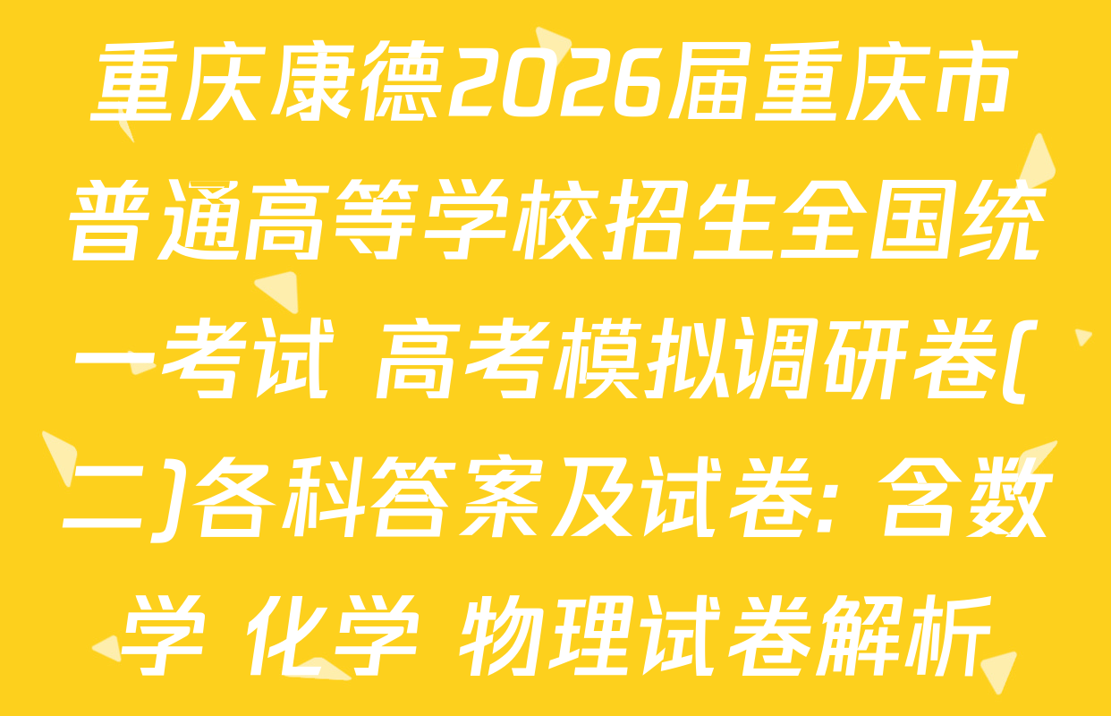 重庆康德2026届重庆市普通高等学校招生全国统一考试 高考模拟调研卷(二)各科答案及试卷: 含数学 化学 物理试卷解析