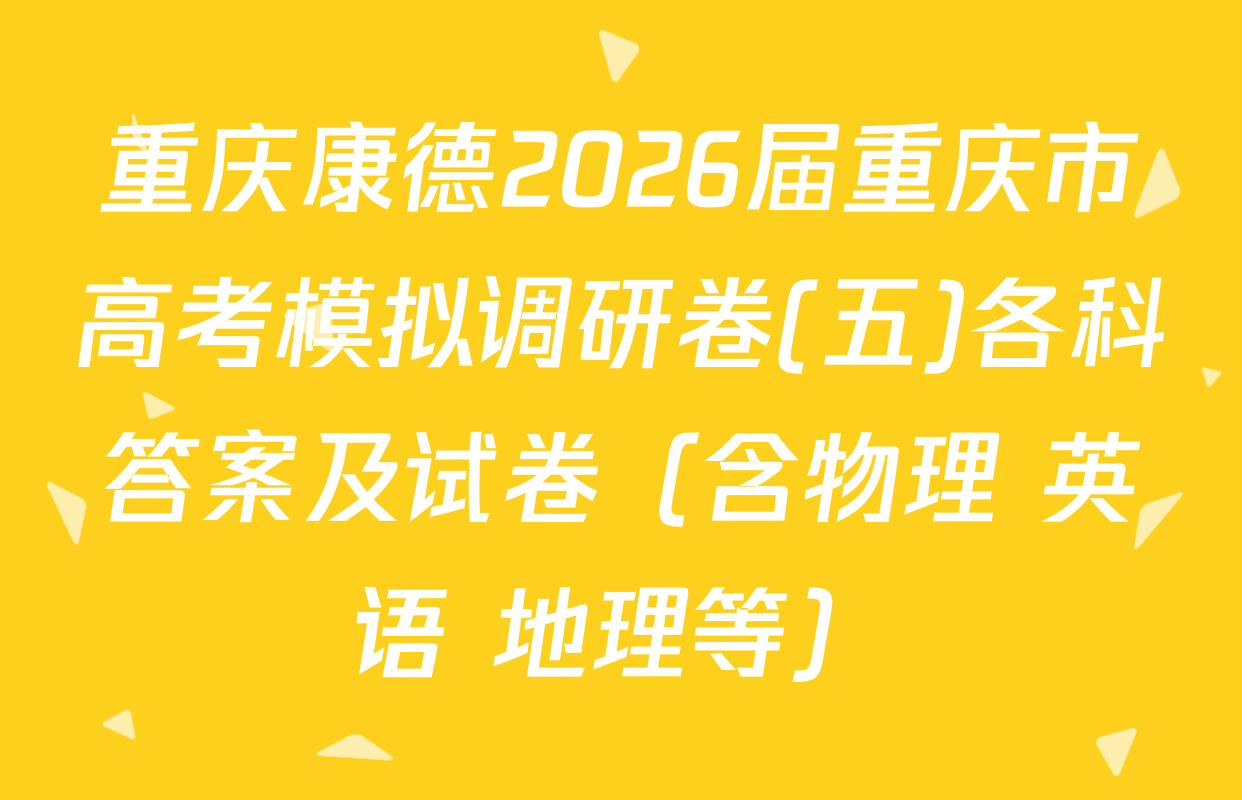 重庆康德2026届重庆市高考模拟调研卷(五)各科答案及试卷（含物理 英语 地理等）