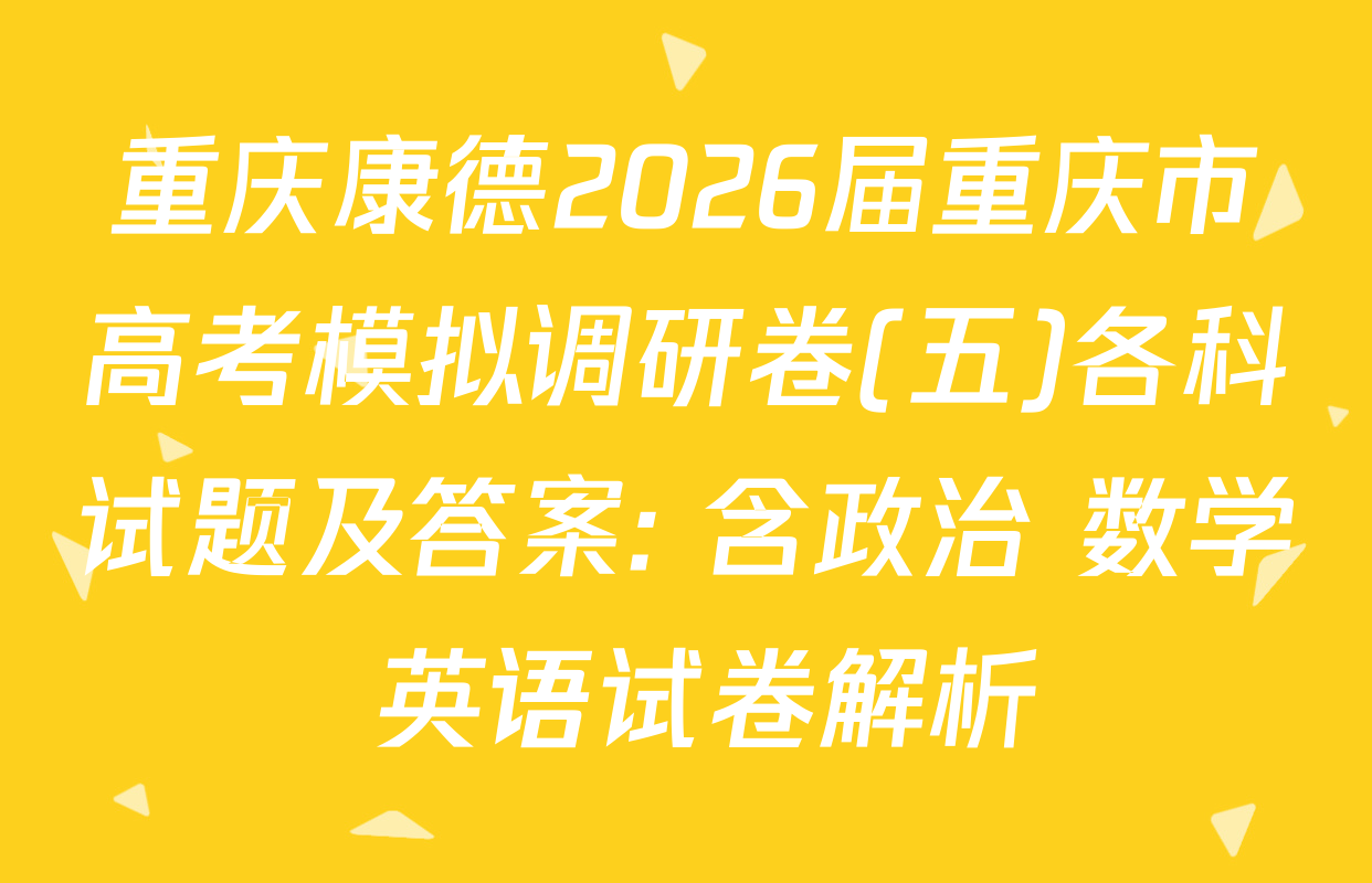 重庆康德2026届重庆市高考模拟调研卷(五)各科试题及答案: 含政治 数学 英语试卷解析