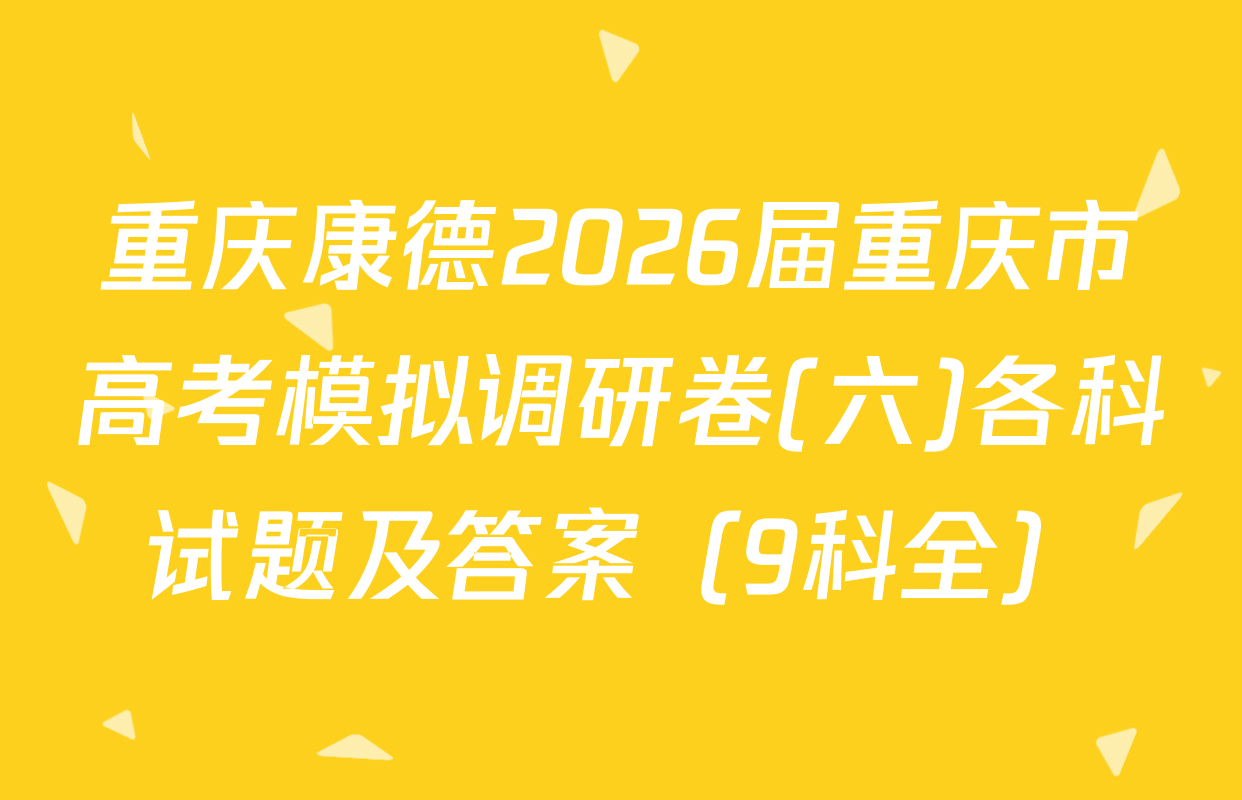 重庆康德2026届重庆市高考模拟调研卷(六)各科试题及答案（9科全）