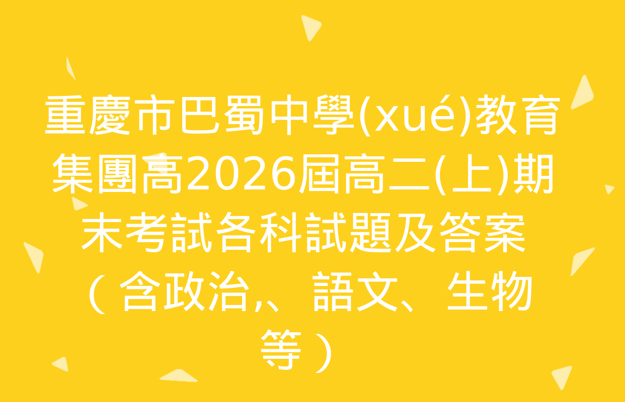 重慶市巴蜀中學(xué)教育集團高2026屆高二(上)期末考試各科試題及答案（含政治,、語文,、生物等）