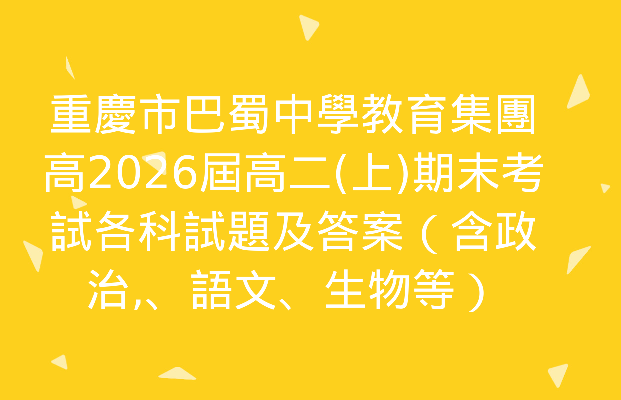 重慶市巴蜀中學教育集團高2026屆高二(上)期末考試各科試題及答案（含政治,、語文,、生物等）