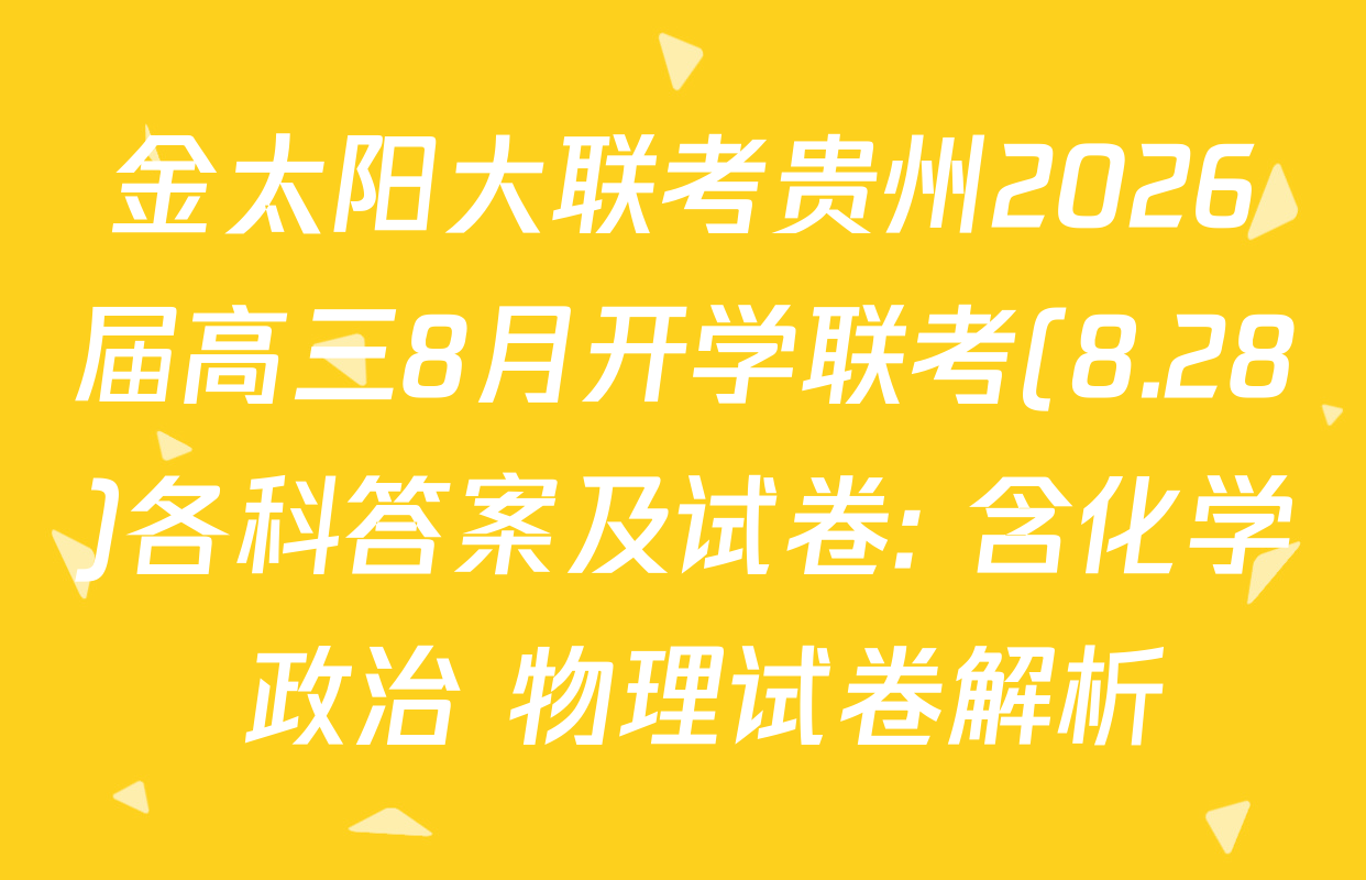 金太阳大联考贵州2026届高三8月开学联考(8.28)各科答案及试卷: 含化学 政治 物理试卷解析