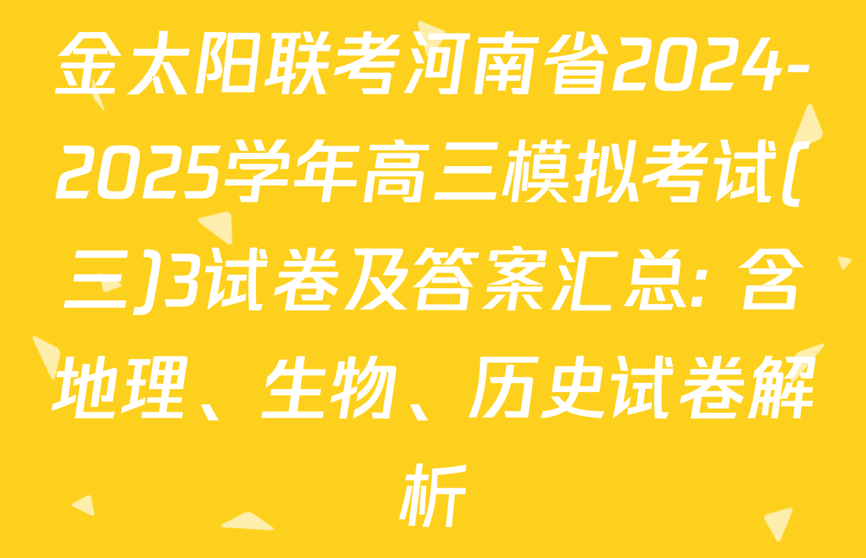 金太阳联考河南省2024-2025学年高三模拟考试(三)3试卷及答案汇总: 含地理、生物、历史试卷解析