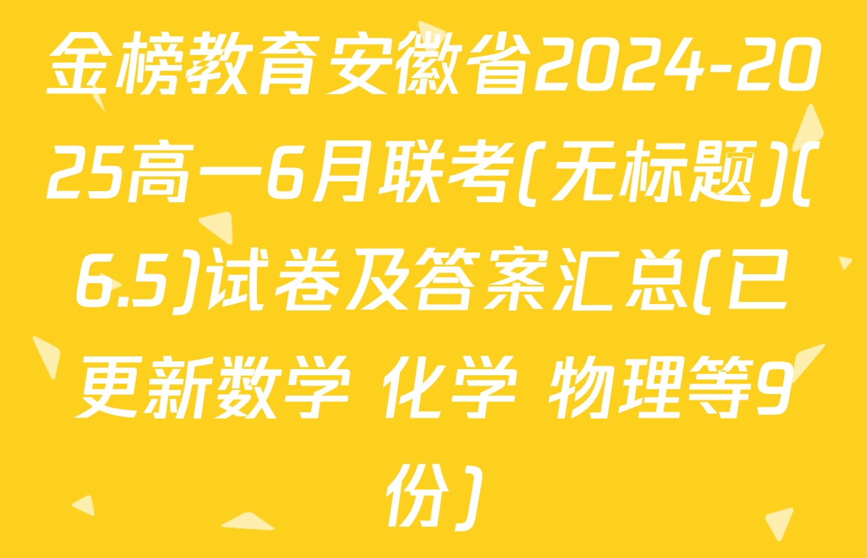 金榜教育安徽省2024-2025高一6月联考(无标题)(6.5)试卷及答案汇总(已更新数学 化学 物理等9份)