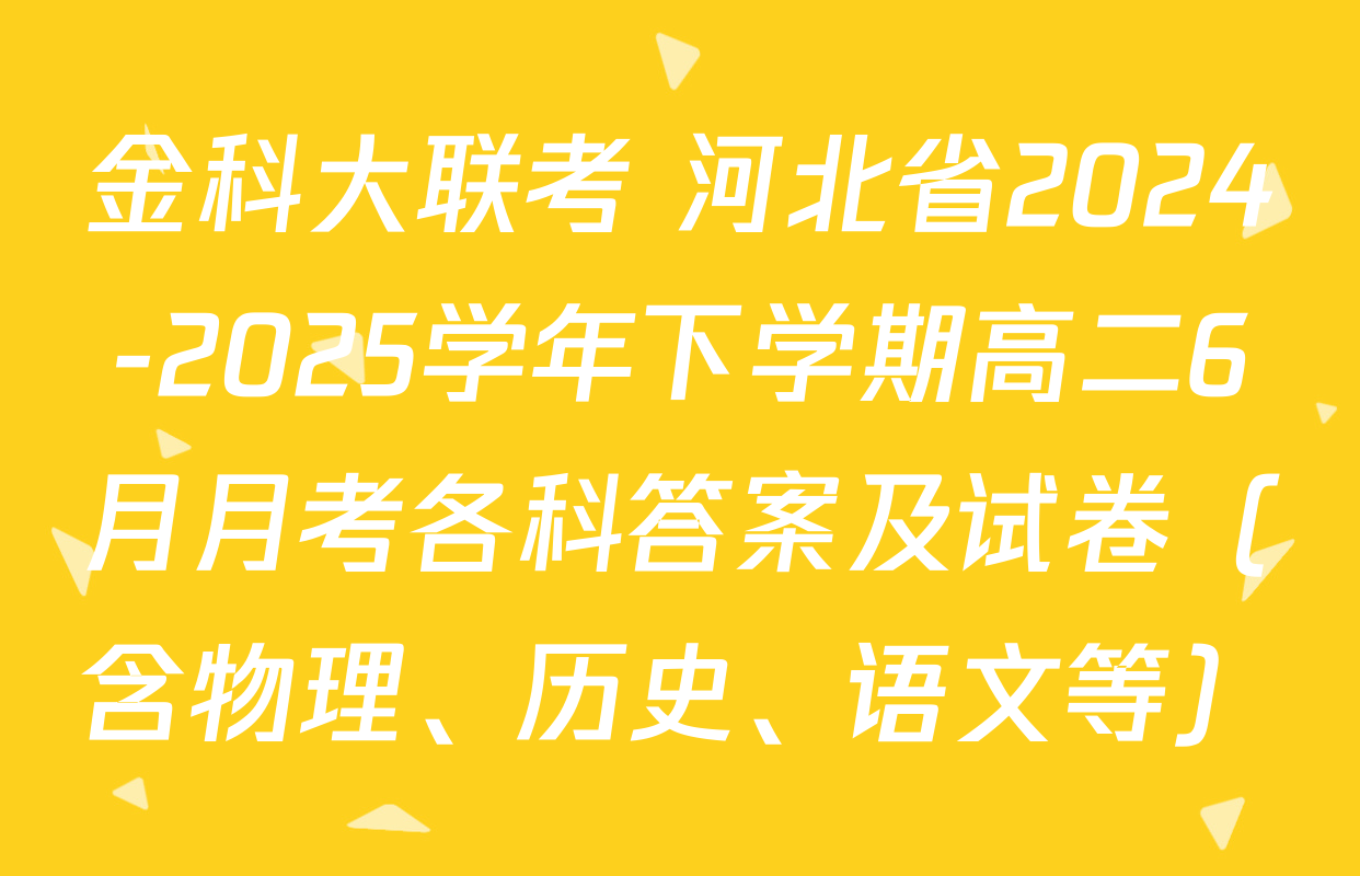 金科大联考 河北省2024-2025学年下学期高二6月月考各科答案及试卷（含物理、历史、语文等）