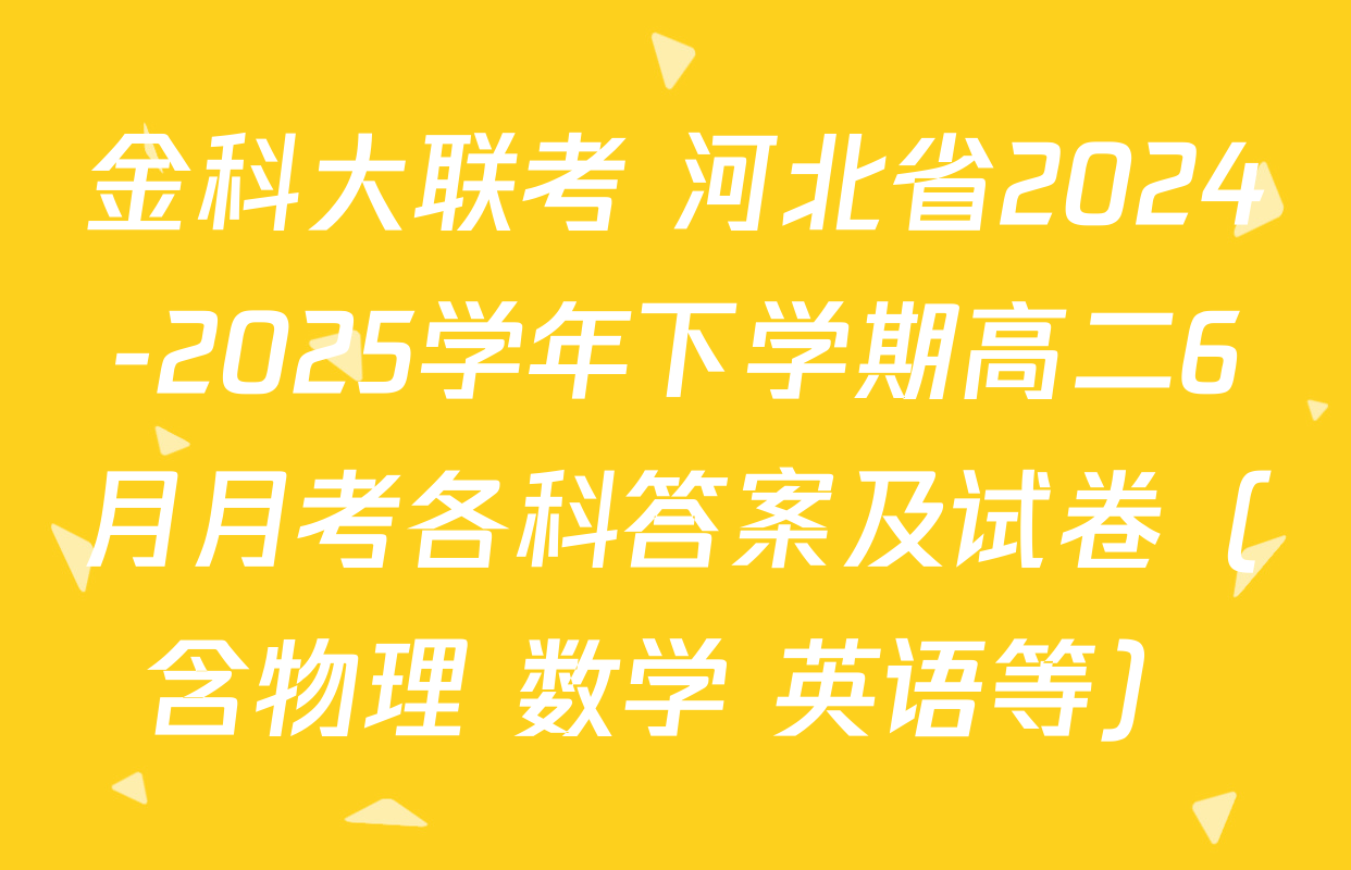 金科大联考 河北省2024-2025学年下学期高二6月月考各科答案及试卷（含物理 数学 英语等）