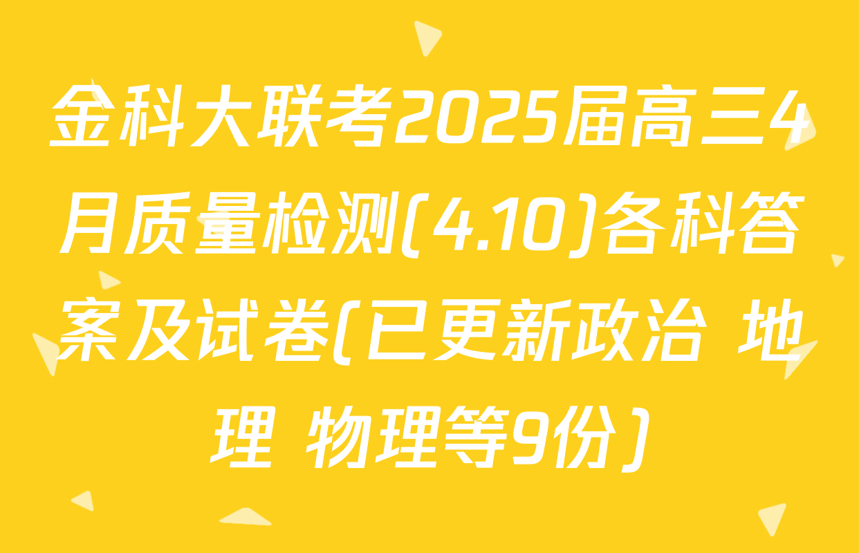 金科大联考2025届高三4月质量检测(4.10)各科答案及试卷(已更新政治 地理 物理等9份)