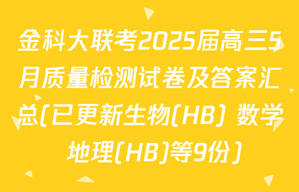 金科大联考2025届高三5月质量检测试卷及答案汇总(已更新生物(HB) 数学 地理(HB)等9份)