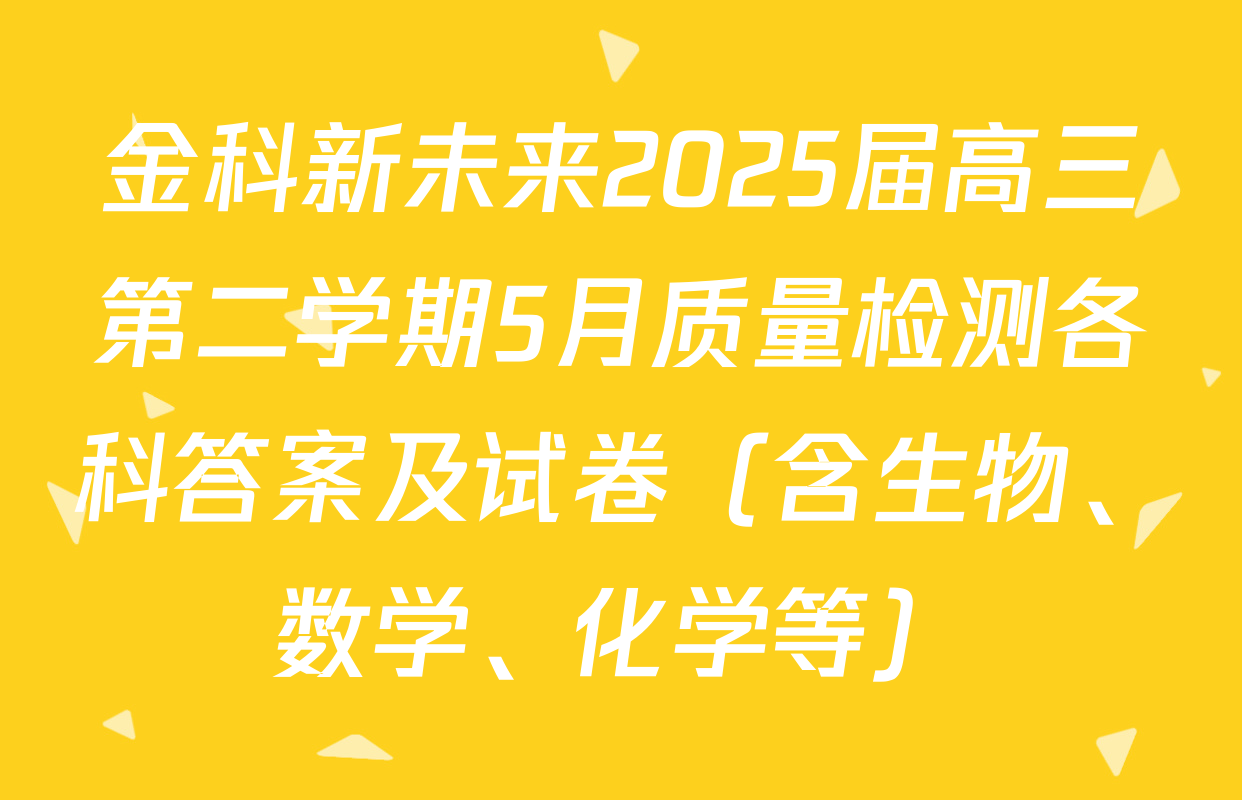 金科新未来2025届高三第二学期5月质量检测各科答案及试卷（含生物、数学、化学等）