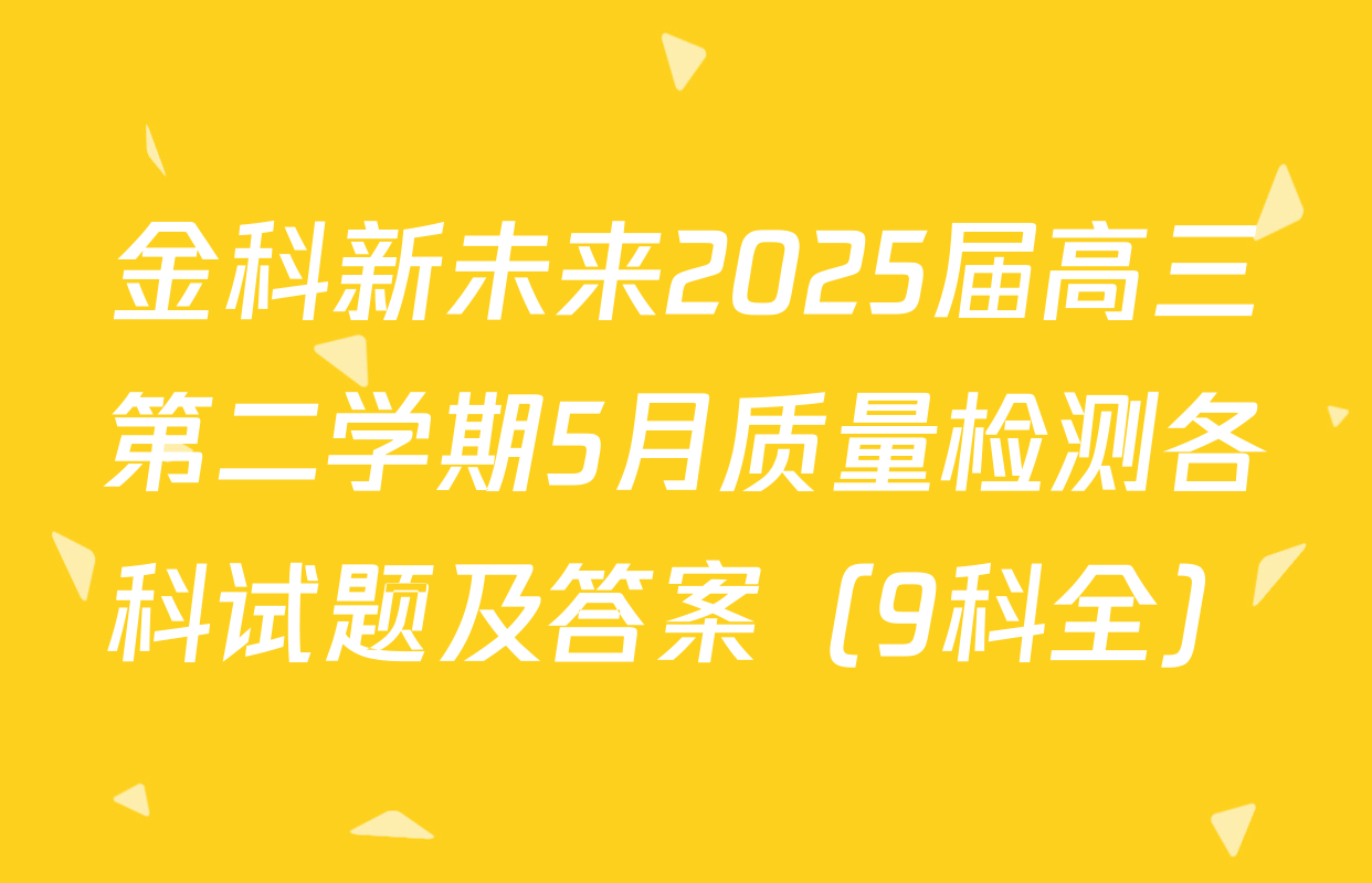 金科新未来2025届高三第二学期5月质量检测各科试题及答案（9科全）