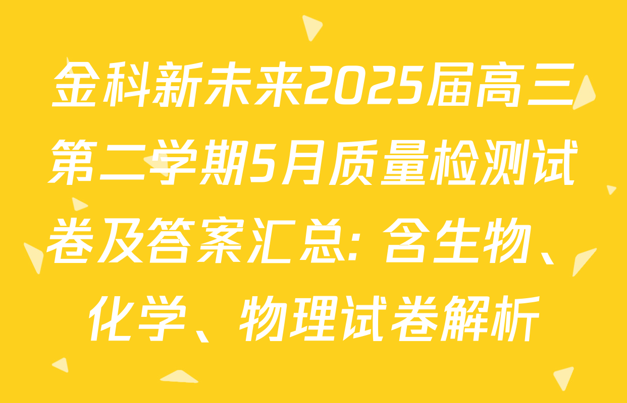 金科新未来2025届高三第二学期5月质量检测试卷及答案汇总: 含生物、化学、物理试卷解析