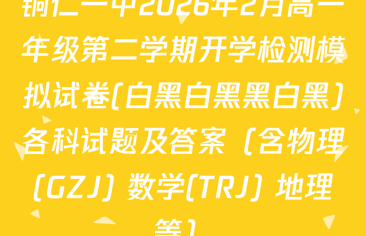 铜仁一中2026年2月高一年级第二学期开学检测模拟试卷(白黑白黑黑白黑)各科试题及答案（含物理(GZJ) 数学(TRJ) 地理等）