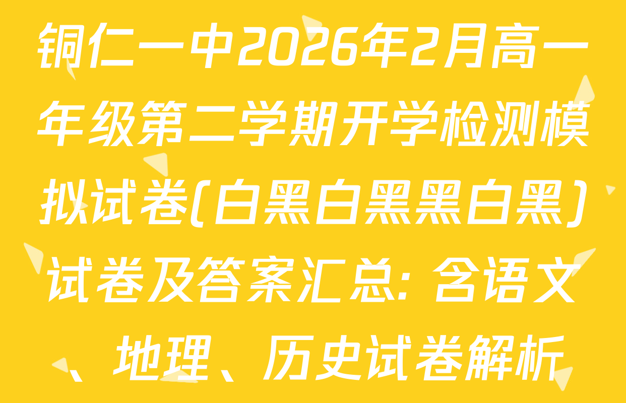 铜仁一中2026年2月高一年级第二学期开学检测模拟试卷(白黑白黑黑白黑)试卷及答案汇总: 含语文、地理、历史试卷解析
