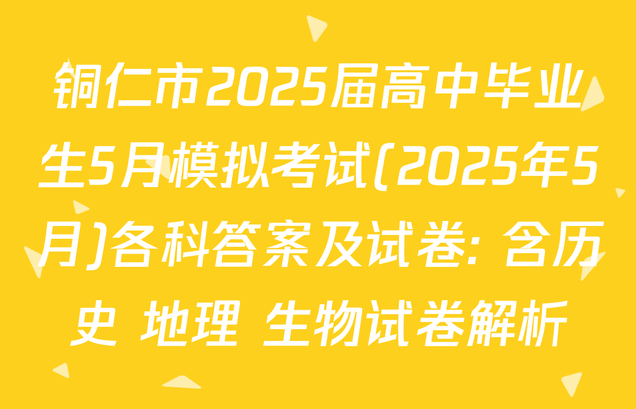 铜仁市2025届高中毕业生5月模拟考试(2025年5月)各科答案及试卷: 含历史 地理 生物试卷解析