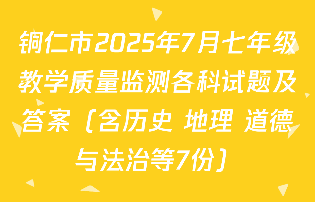 铜仁市2025年7月七年级教学质量监测各科试题及答案（含历史 地理 道德与法治等7份）