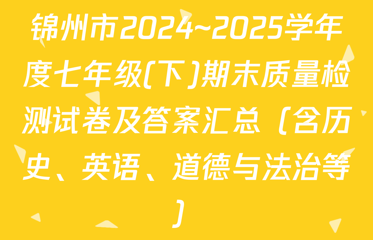 锦州市2024~2025学年度七年级(下)期末质量检测试卷及答案汇总（含历史、英语、道德与法治等）
