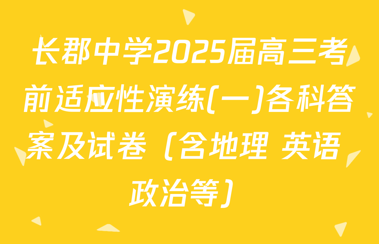 长郡中学2025届高三考前适应性演练(一)各科答案及试卷（含地理 英语 政治等）