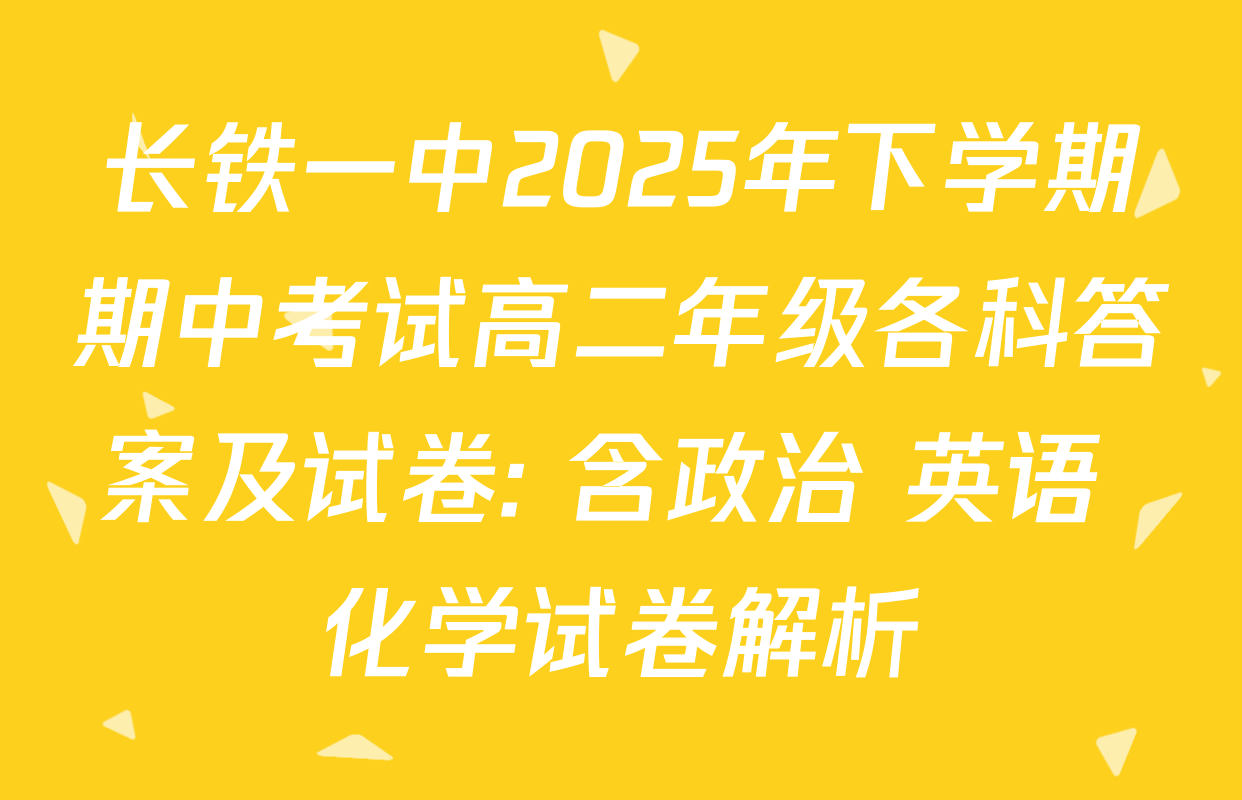 长铁一中2025年下学期期中考试高二年级各科答案及试卷: 含政治 英语 化学试卷解析