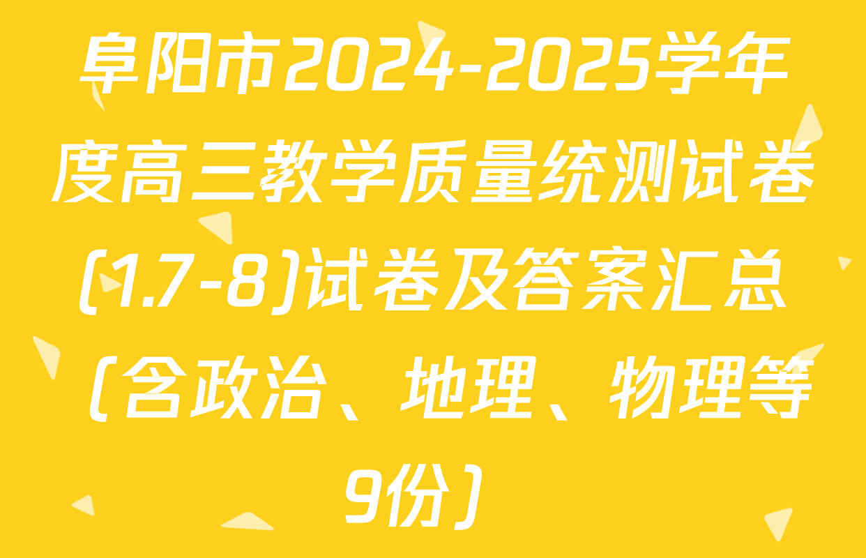 阜阳市2024-2025学年度高三教学质量统测试卷(1.7-8)试卷及答案汇总（含政治、地理、物理等9份）