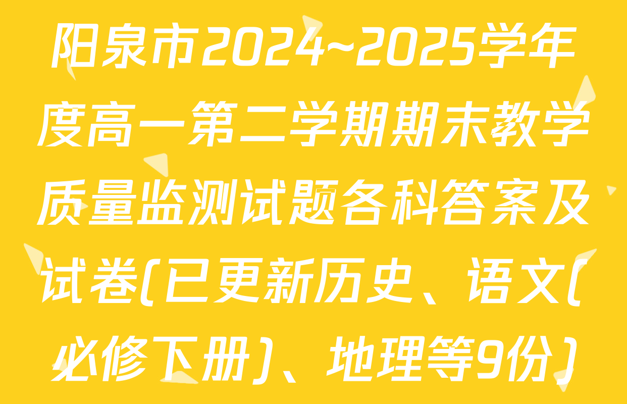 阳泉市2024~2025学年度高一第二学期期末教学质量监测试题各科答案及试卷(已更新历史、语文(必修下册)、地理等9份)