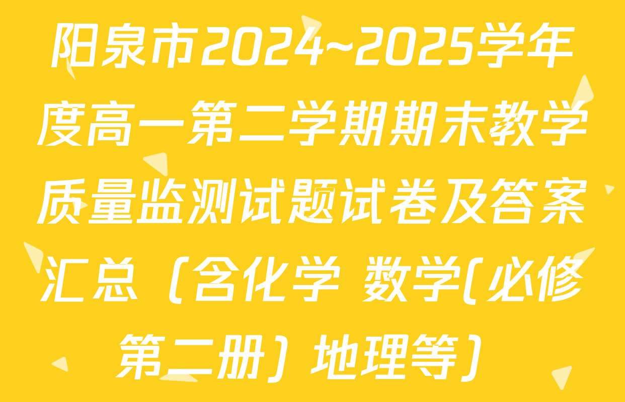 阳泉市2024~2025学年度高一第二学期期末教学质量监测试题试卷及答案汇总（含化学 数学(必修第二册) 地理等）