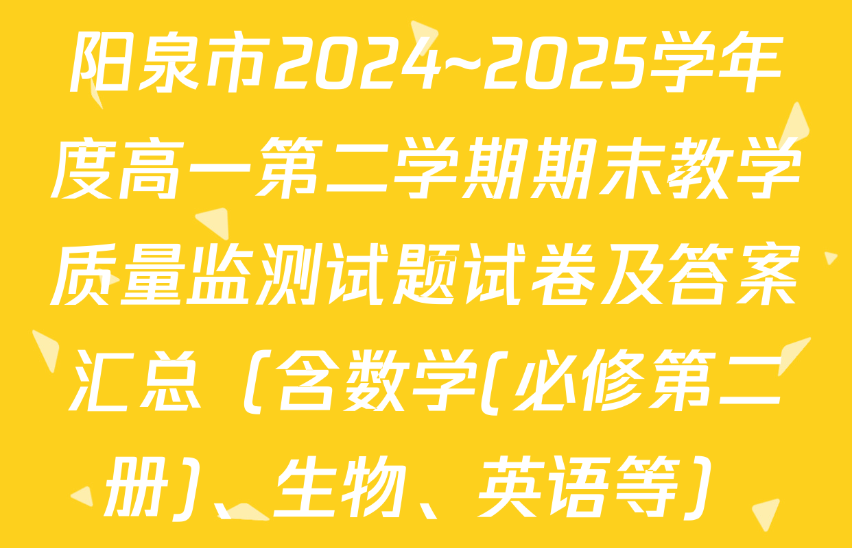 阳泉市2024~2025学年度高一第二学期期末教学质量监测试题试卷及答案汇总（含数学(必修第二册)、生物、英语等）
