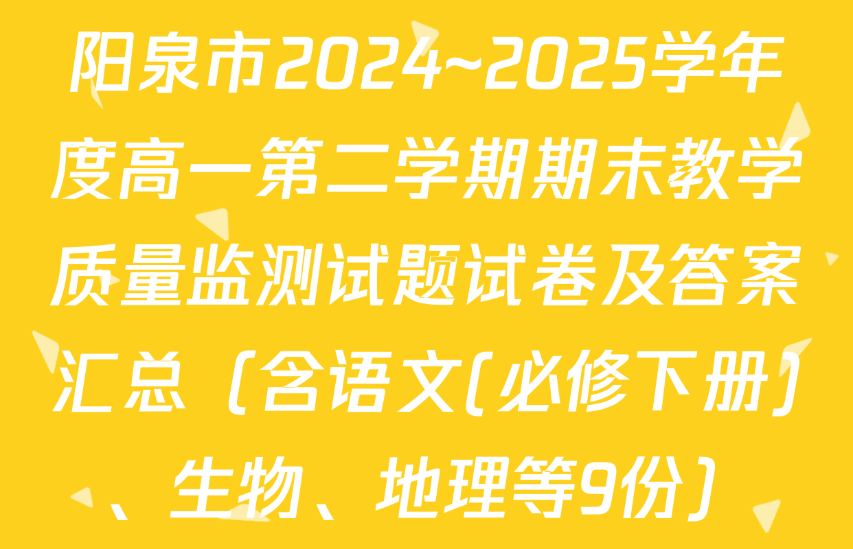 阳泉市2024~2025学年度高一第二学期期末教学质量监测试题试卷及答案汇总（含语文(必修下册)、生物、地理等9份）