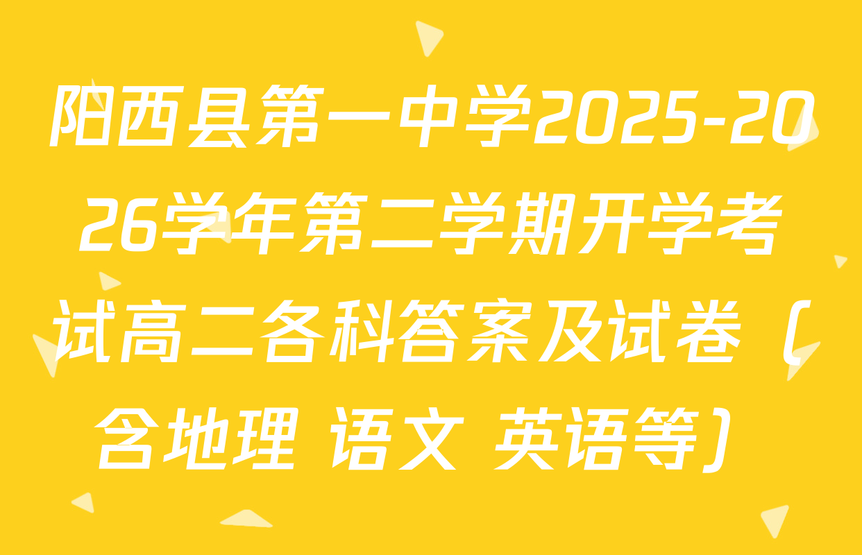 阳西县第一中学2025-2026学年第二学期开学考试高二各科答案及试卷（含地理 语文 英语等）