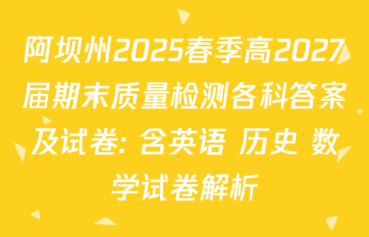 阿坝州2025春季高2027届期末质量检测各科答案及试卷: 含英语 历史 数学试卷解析