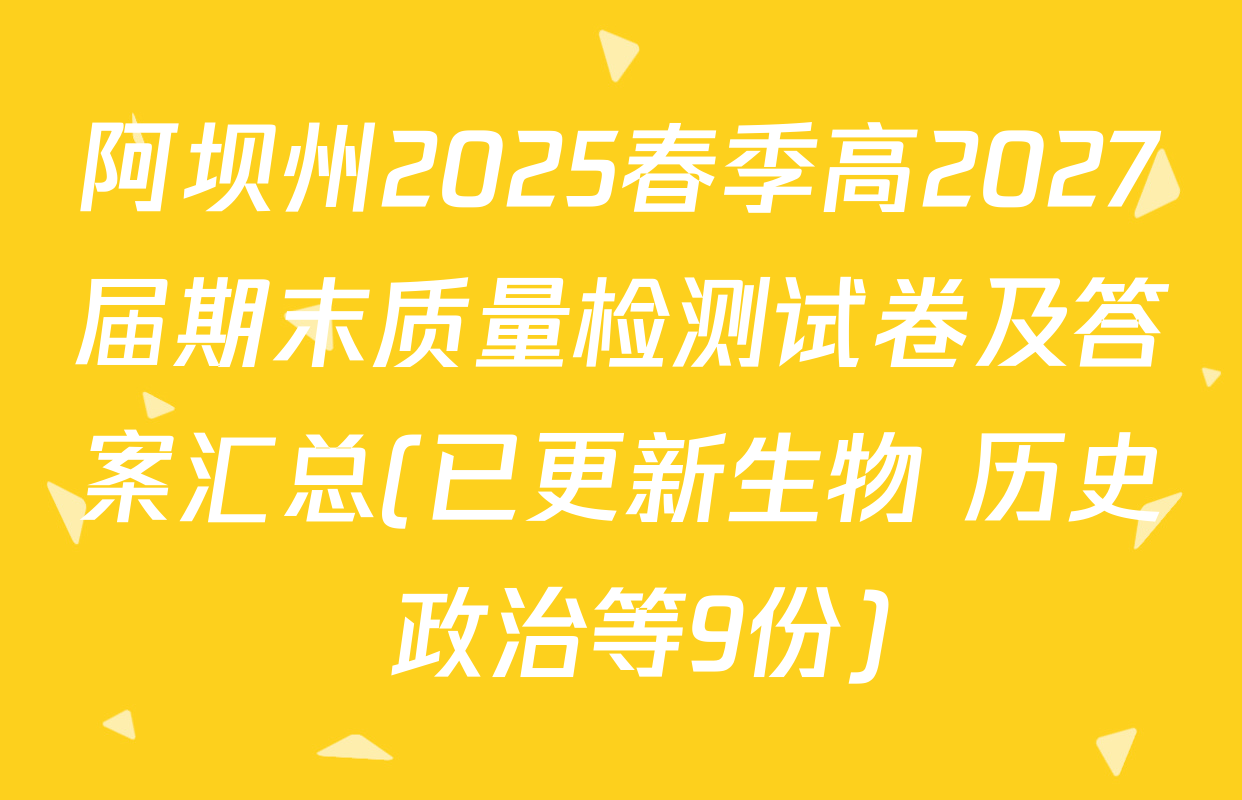 阿坝州2025春季高2027届期末质量检测试卷及答案汇总(已更新生物 历史 政治等9份)