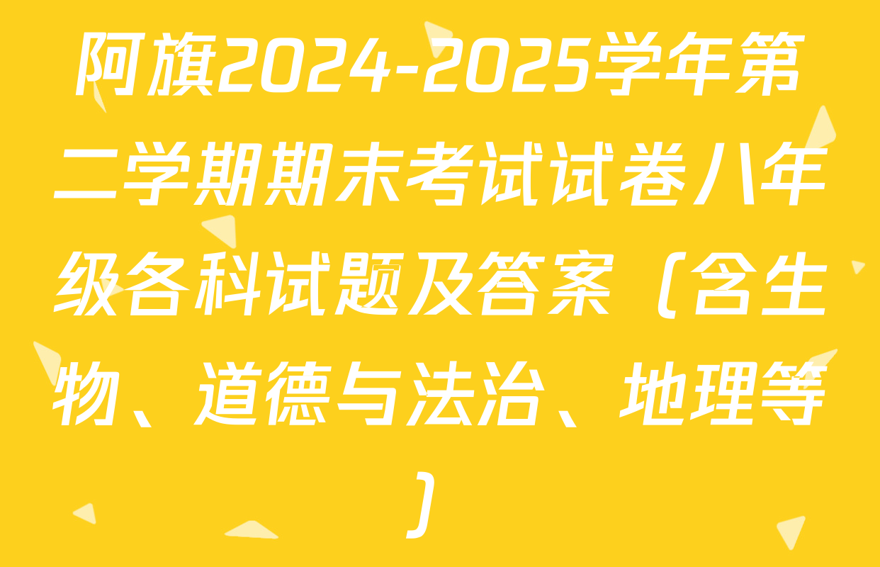 阿旗2024-2025学年第二学期期末考试试卷八年级各科试题及答案（含生物、道德与法治、地理等）
