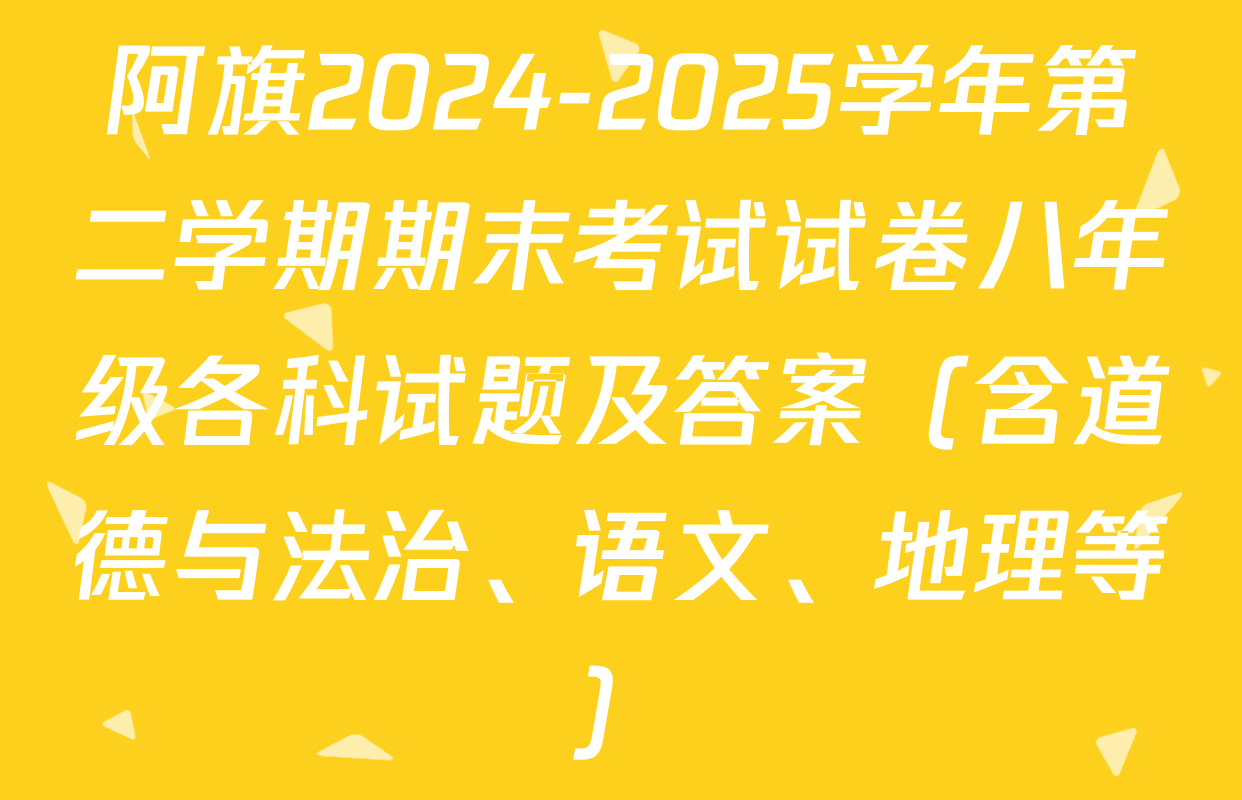 阿旗2024-2025学年第二学期期末考试试卷八年级各科试题及答案（含道德与法治、语文、地理等）