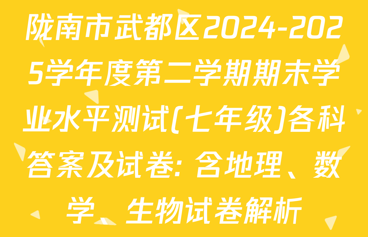 陇南市武都区2024-2025学年度第二学期期末学业水平测试(七年级)各科答案及试卷: 含地理、数学、生物试卷解析