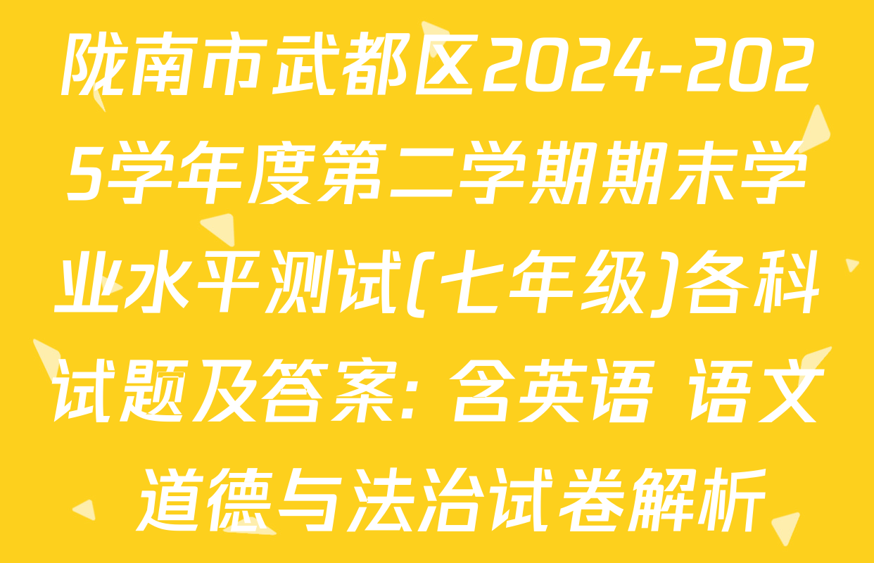 陇南市武都区2024-2025学年度第二学期期末学业水平测试(七年级)各科试题及答案: 含英语 语文 道德与法治试卷解析