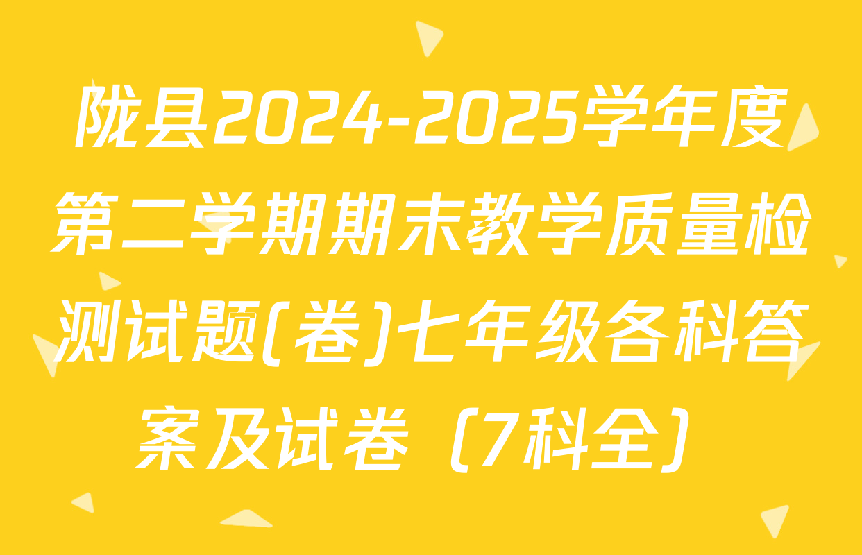 陇县2024-2025学年度第二学期期末教学质量检测试题(卷)七年级各科答案及试卷（7科全）