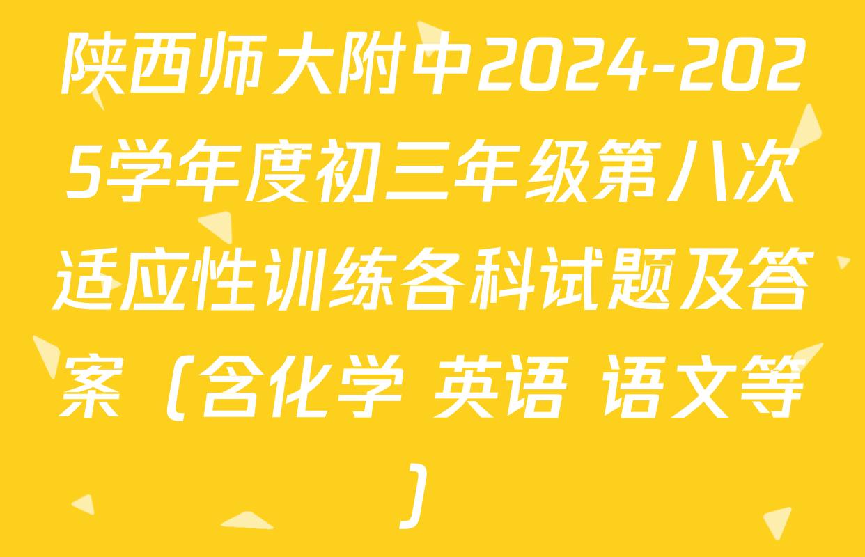 陕西师大附中2024-2025学年度初三年级第八次适应性训练各科试题及答案（含化学 英语 语文等）
