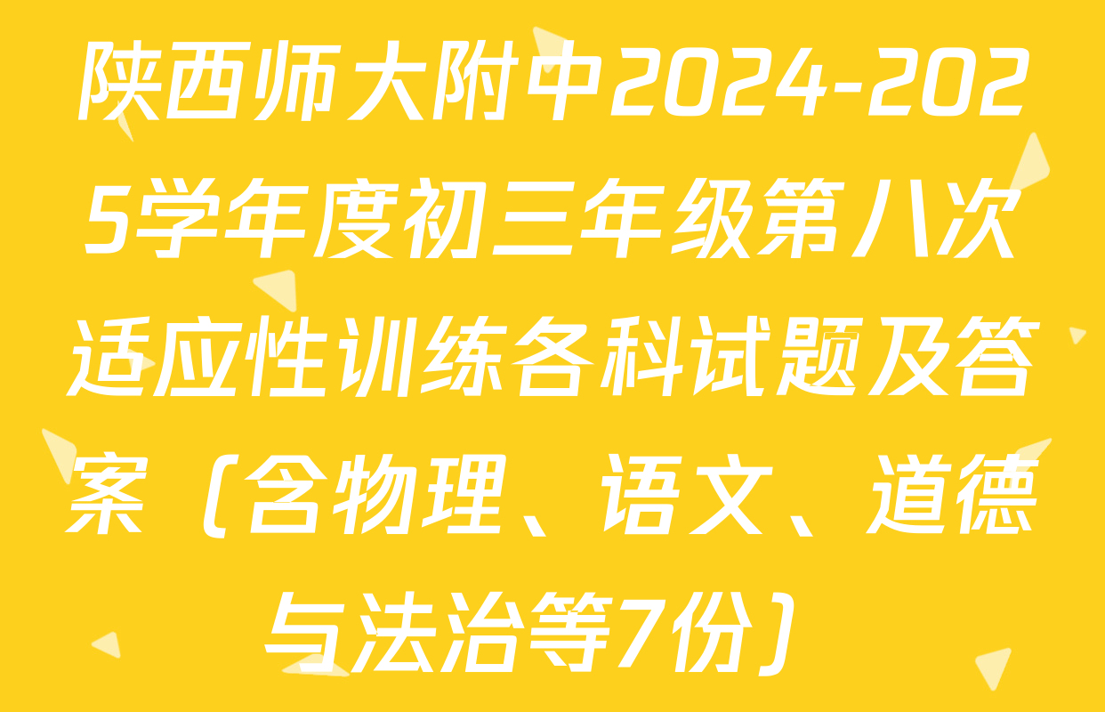 陕西师大附中2024-2025学年度初三年级第八次适应性训练各科试题及答案（含物理、语文、道德与法治等7份）